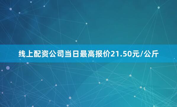 线上配资公司当日最高报价21.50元/公斤