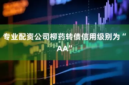 专业配资公司柳药转债信用级别为“AA”