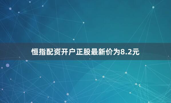 恒指配资开户正股最新价为8.2元