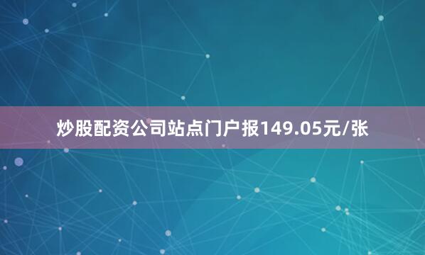 炒股配资公司站点门户报149.05元/张