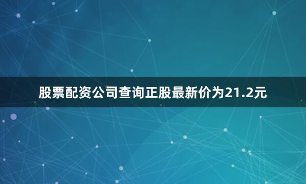 股票配资公司查询正股最新价为21.2元