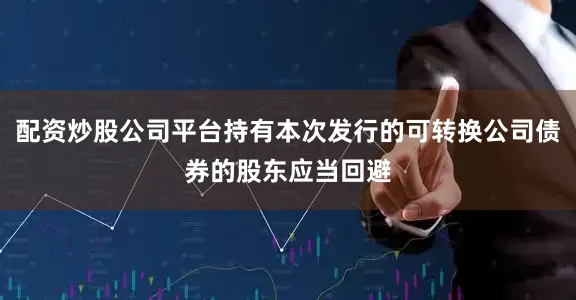 配资炒股公司平台持有本次发行的可转换公司债券的股东应当回避