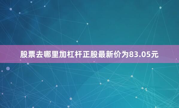 股票去哪里加杠杆正股最新价为83.05元