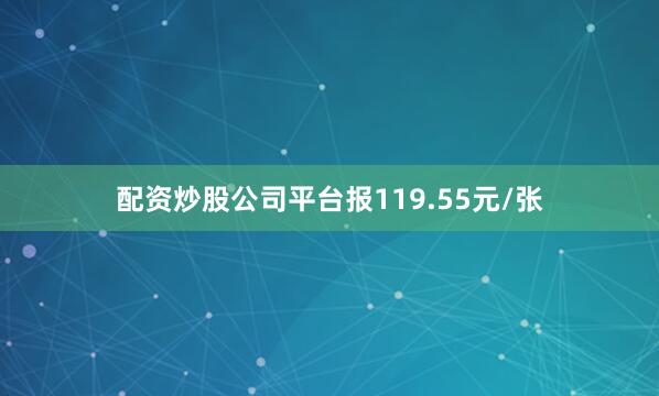 配资炒股公司平台报119.55元/张
