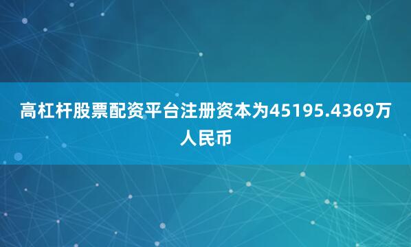 高杠杆股票配资平台注册资本为45195.4369万人民币