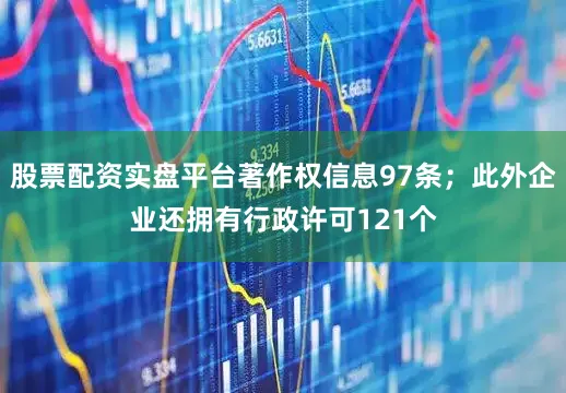 股票配资实盘平台著作权信息97条；此外企业还拥有行政许可121个