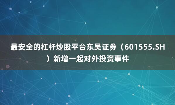 最安全的杠杆炒股平台东吴证券（601555.SH）新增一起对外投资事件