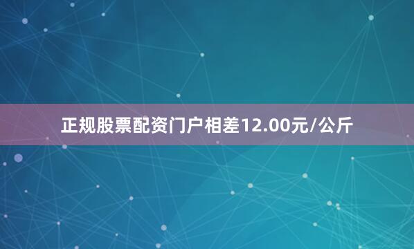正规股票配资门户相差12.00元/公斤