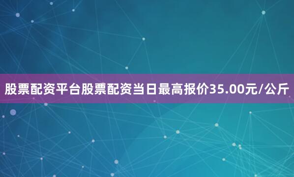 股票配资平台股票配资当日最高报价35.00元/公斤