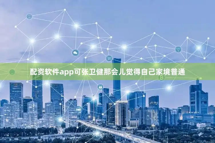 配资软件app可张卫健那会儿觉得自己家境普通