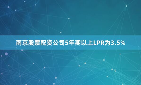 南京股票配资公司5年期以上LPR为3.5%