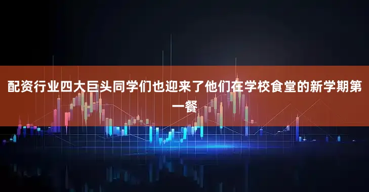 配资行业四大巨头同学们也迎来了他们在学校食堂的新学期第一餐