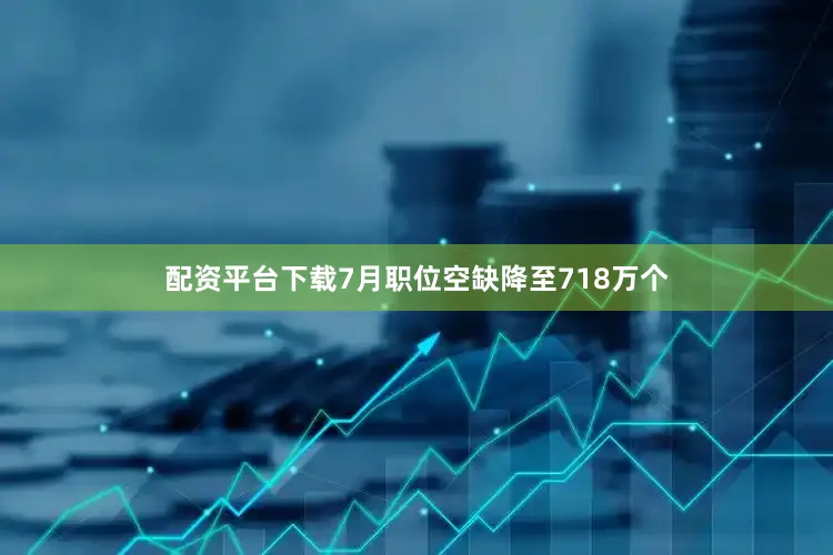 配资平台下载7月职位空缺降至718万个