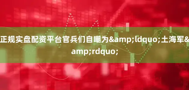 正规实盘配资平台官兵们自嘲为&ldquo;土海军&rdquo;