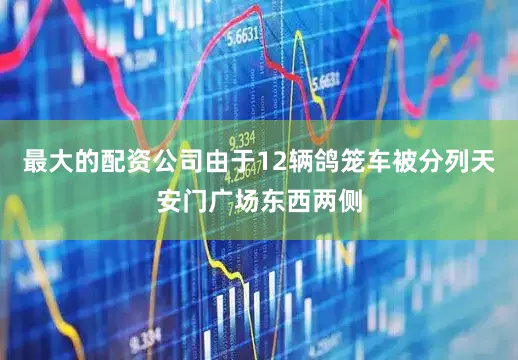 最大的配资公司由于12辆鸽笼车被分列天安门广场东西两侧