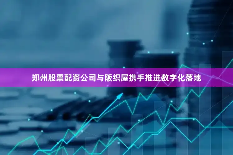 郑州股票配资公司与阪织屋携手推进数字化落地