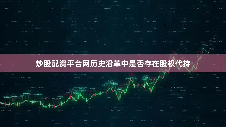 炒股配资平台网历史沿革中是否存在股权代持