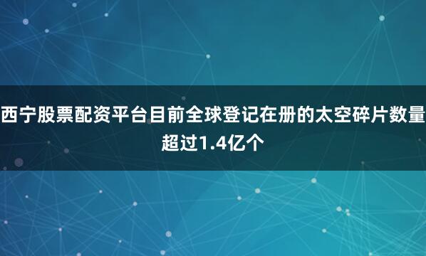 西宁股票配资平台目前全球登记在册的太空碎片数量超过1.4亿个
