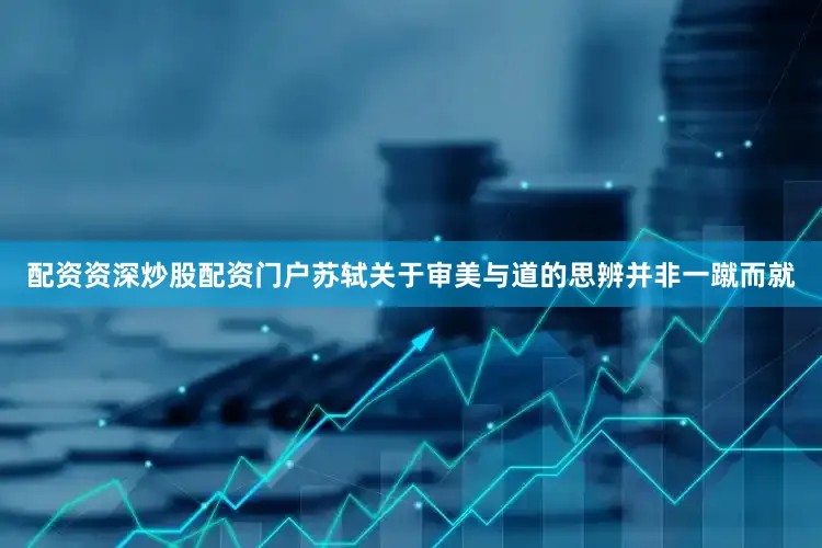 配资资深炒股配资门户苏轼关于审美与道的思辨并非一蹴而就