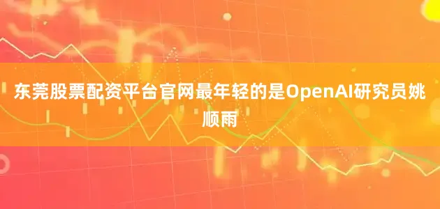 东莞股票配资平台官网最年轻的是OpenAI研究员姚顺雨