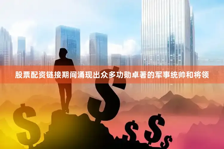 股票配资链接期间涌现出众多功勋卓著的军事统帅和将领
