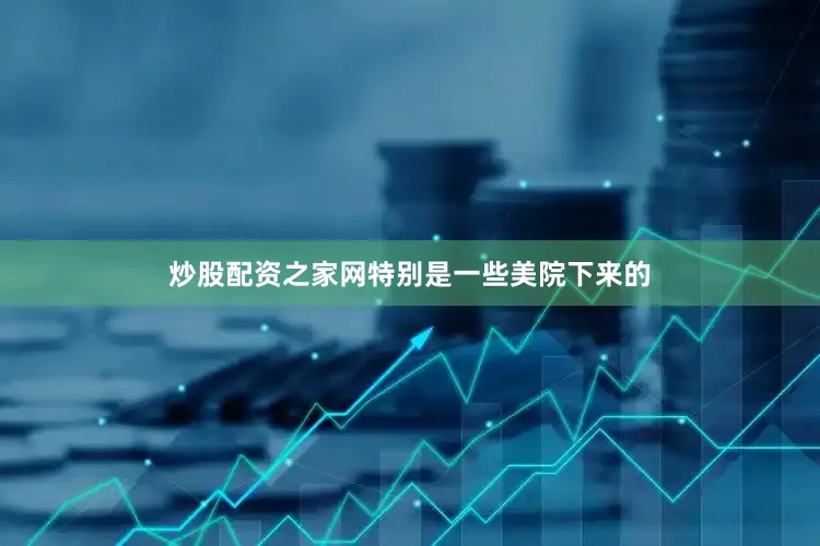 炒股配资之家网特别是一些美院下来的