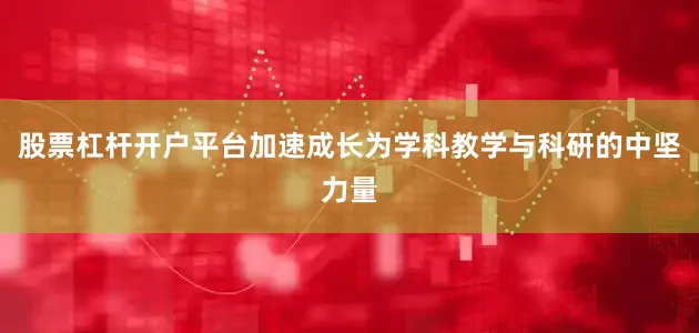 股票杠杆开户平台加速成长为学科教学与科研的中坚力量