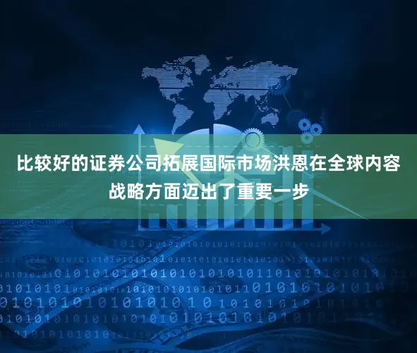 比较好的证券公司拓展国际市场洪恩在全球内容战略方面迈出了重要一步
