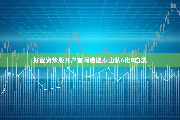 好配资炒股开户官网遭遇泰山队6比0血洗