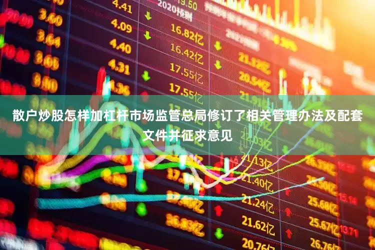 散户炒股怎样加杠杆市场监管总局修订了相关管理办法及配套文件并征求意见