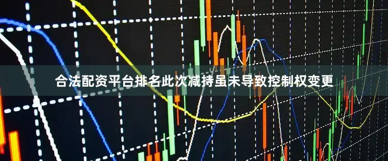 合法配资平台排名此次减持虽未导致控制权变更