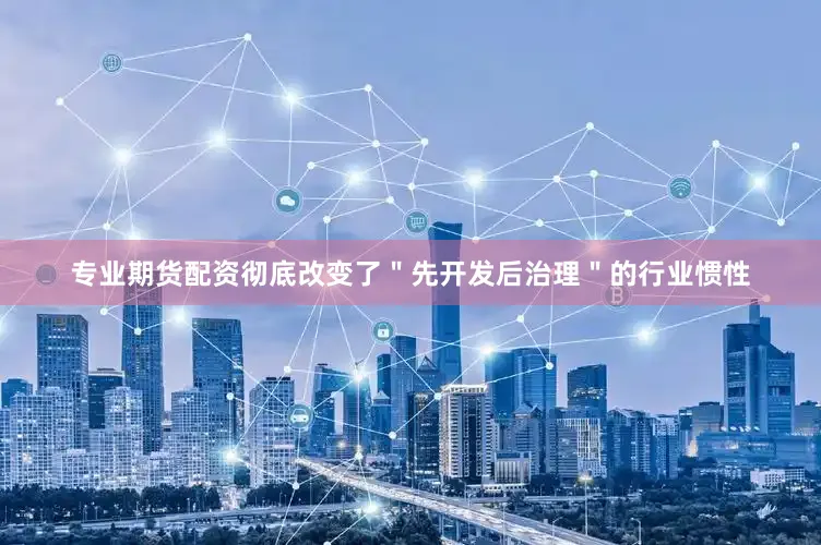 专业期货配资彻底改变了＂先开发后治理＂的行业惯性