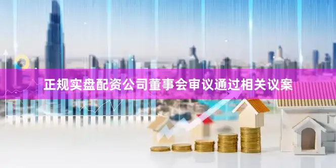 正规实盘配资公司董事会审议通过相关议案