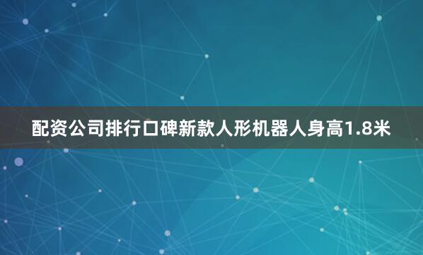 配资公司排行口碑新款人形机器人身高1.8米