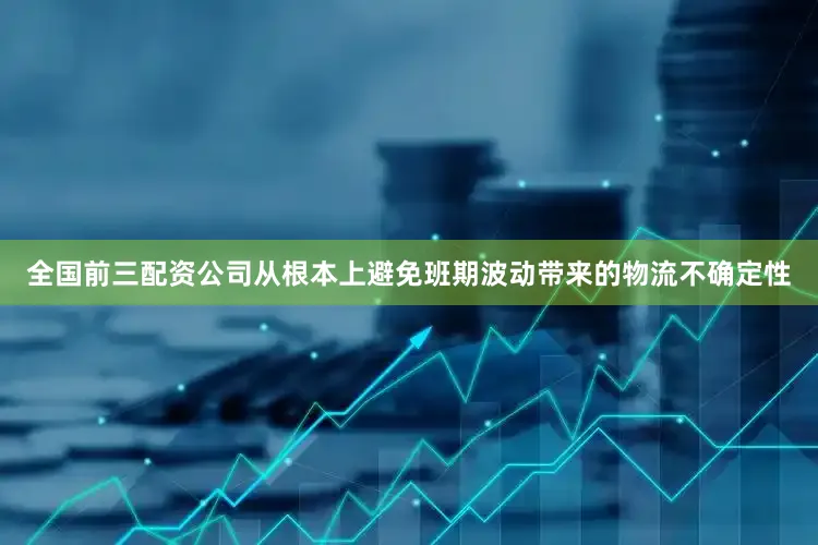 全国前三配资公司从根本上避免班期波动带来的物流不确定性