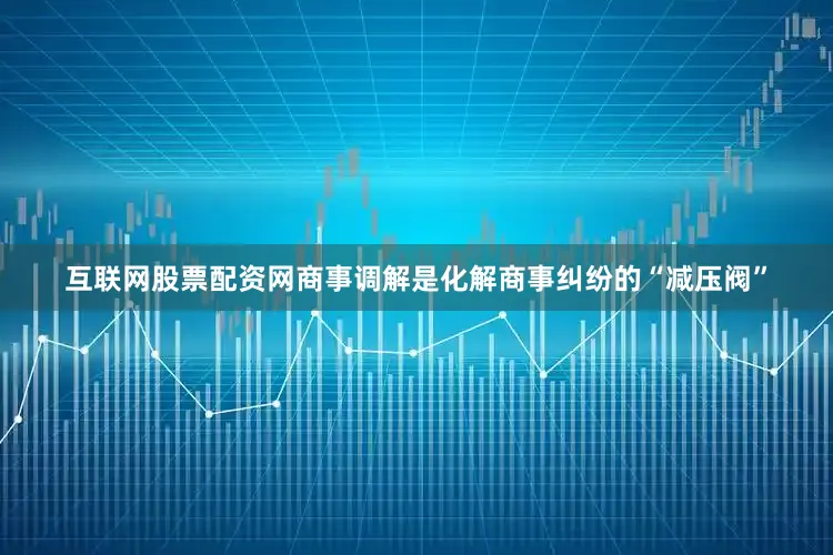 互联网股票配资网商事调解是化解商事纠纷的“减压阀”