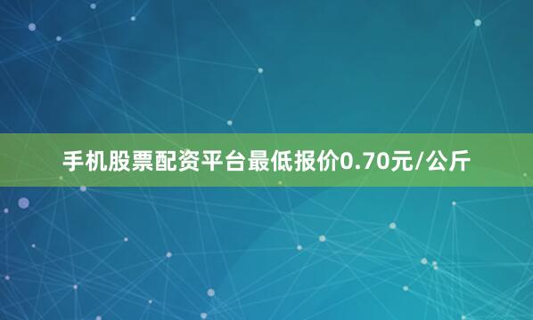 手机股票配资平台最低报价0.70元/公斤