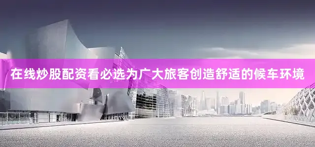 在线炒股配资看必选为广大旅客创造舒适的候车环境