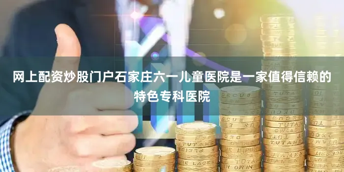 网上配资炒股门户石家庄六一儿童医院是一家值得信赖的特色专科医院