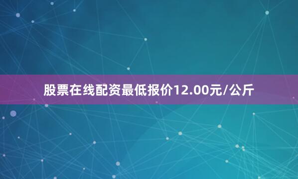 股票在线配资最低报价12.00元/公斤