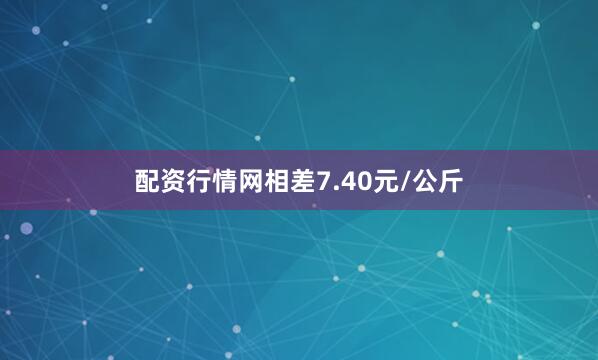 配资行情网相差7.40元/公斤