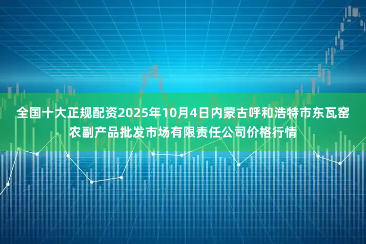 全国十大正规配资2025年10月4日内蒙古呼和浩特市东瓦窑农副产品批发市场有限责任公司价格行情