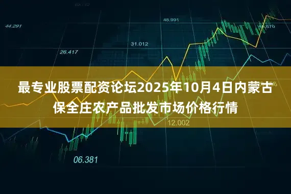 最专业股票配资论坛2025年10月4日内蒙古保全庄农产品批发市场价格行情