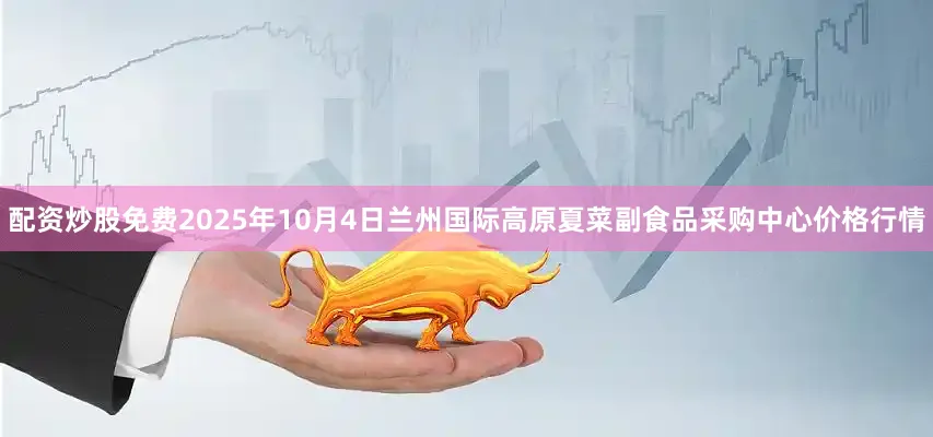 配资炒股免费2025年10月4日兰州国际高原夏菜副食品采购中心价格行情