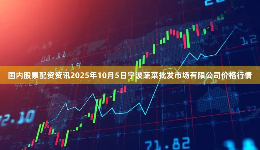 国内股票配资资讯2025年10月5日宁波蔬菜批发市场有限公司价格行情
