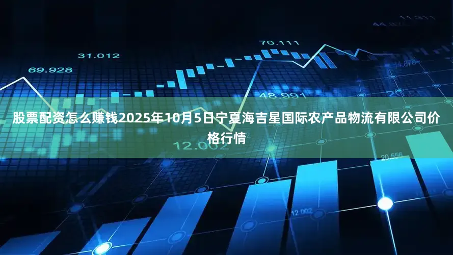 股票配资怎么赚钱2025年10月5日宁夏海吉星国际农产品物流有限公司价格行情