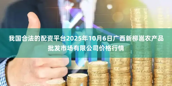 我国合法的配资平台2025年10月6日广西新柳邕农产品批发市场有限公司价格行情