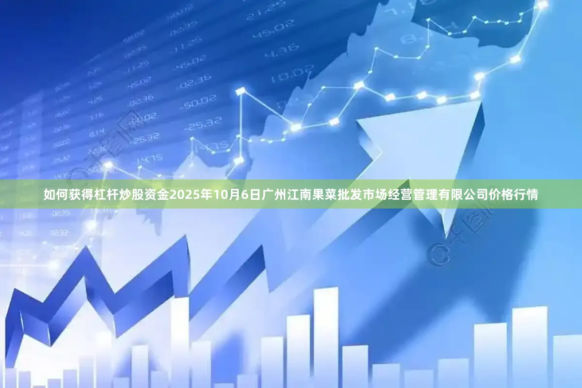 如何获得杠杆炒股资金2025年10月6日广州江南果菜批发市场经营管理有限公司价格行情