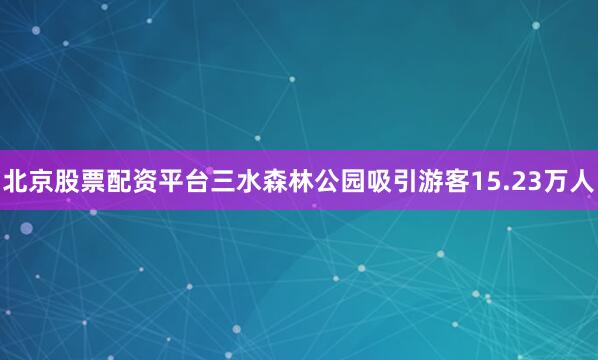 北京股票配资平台三水森林公园吸引游客15.23万人