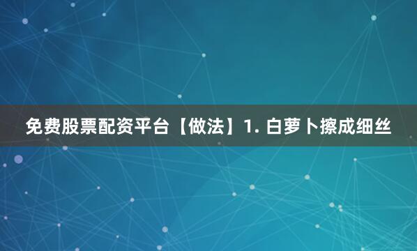 免费股票配资平台【做法】1. 白萝卜擦成细丝